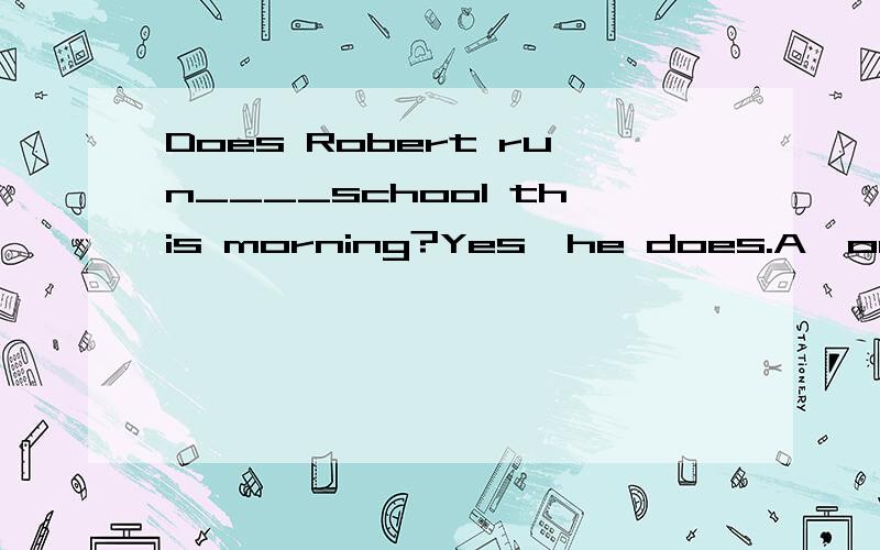 Does Robert run____school this morning?Yes,he does.A,on.B,by.C,in.D,to