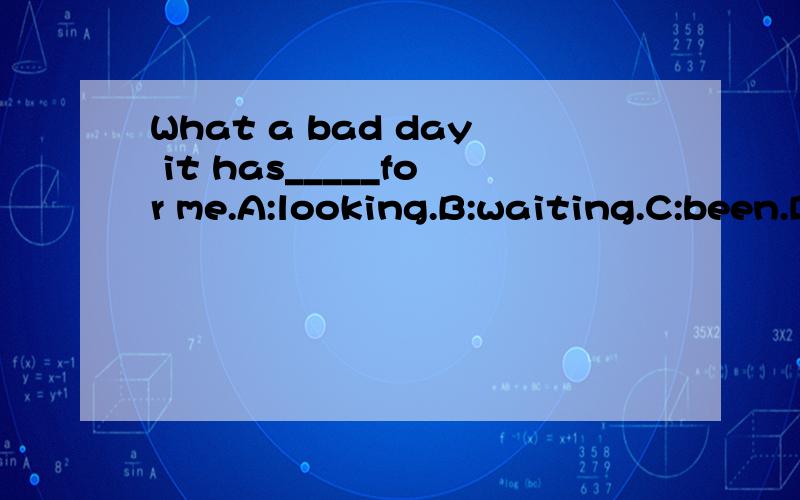 What a bad day it has_____for me.A:looking.B:waiting.C:been.D:being