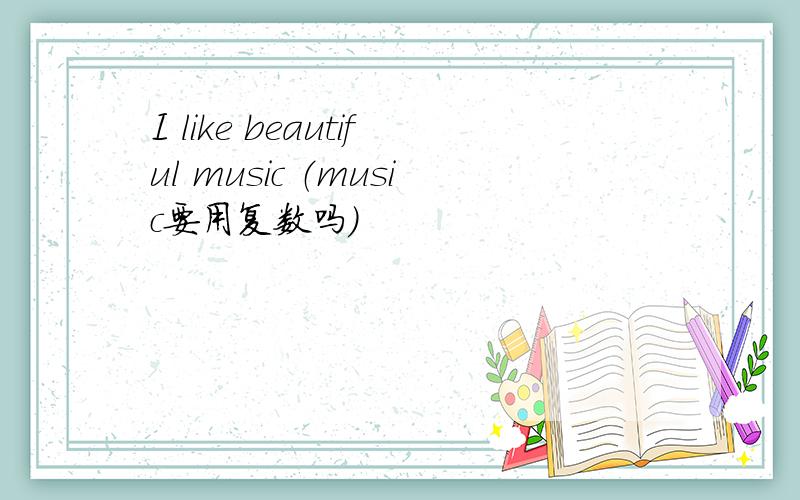 I like beautiful music （music要用复数吗）