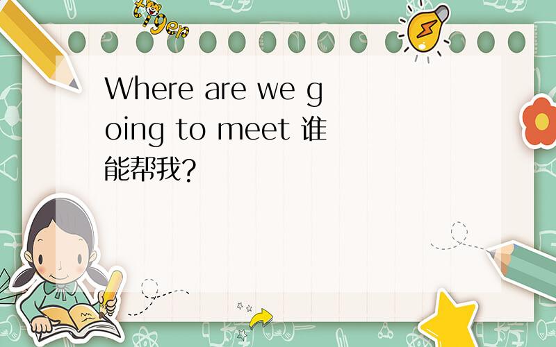 Where are we going to meet 谁能帮我?