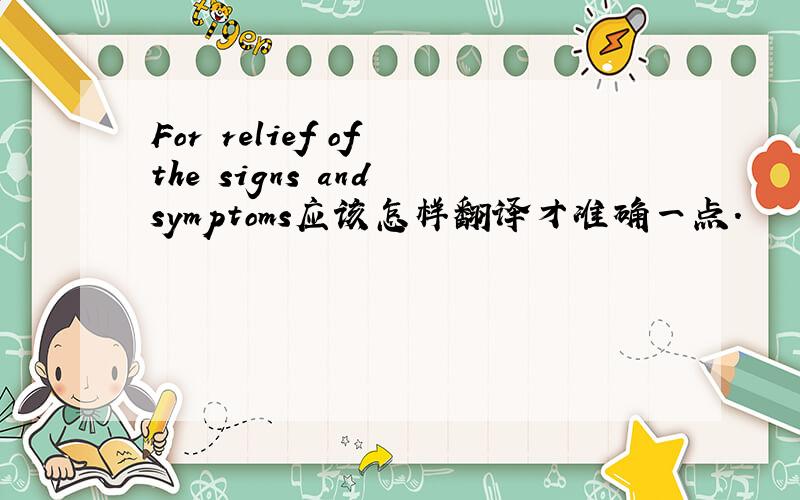 For relief of the signs and symptoms应该怎样翻译才准确一点.