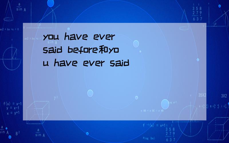 you have ever said before和you have ever said