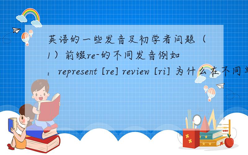 英语的一些发音及初学者问题（1）前缀re-的不同发音例如：represent [re] review [ri] 为什么在不同单词会有不同发音?（2）后缀ent的不同发音例如:student [ənt] represent[ent]为什么同样是一个单词