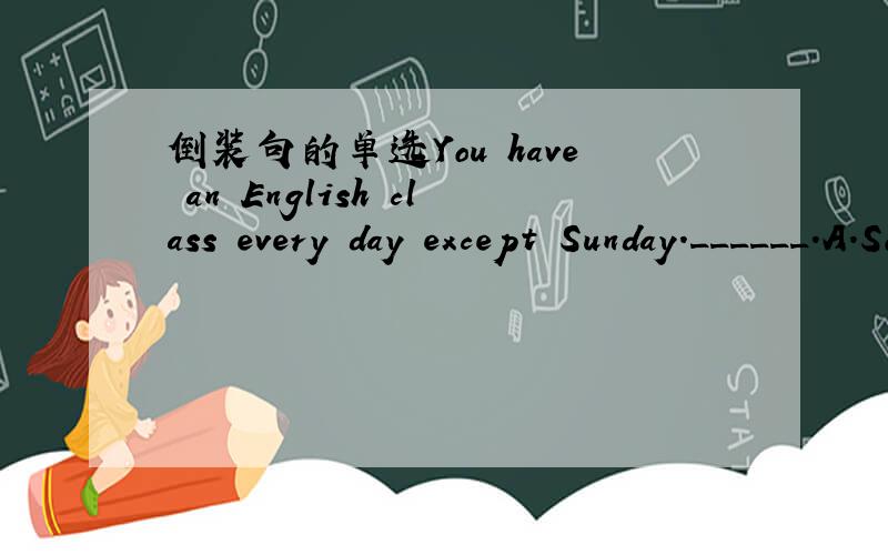 倒装句的单选You have an English class every day except Sunday.______.A.So do I.B.Neither do I.C.I'm the same.D.So it is with me.