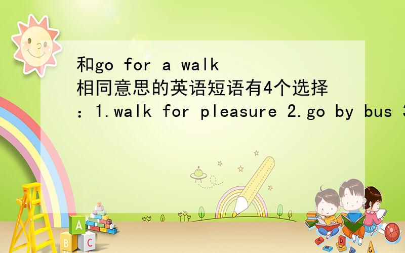和go for a walk相同意思的英语短语有4个选择：1.walk for pleasure 2.go by bus 3.go on foot 4.go to work哪个对？