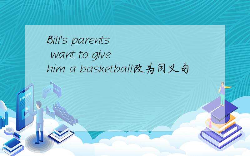 Bill's parents want to give him a basketball改为同义句