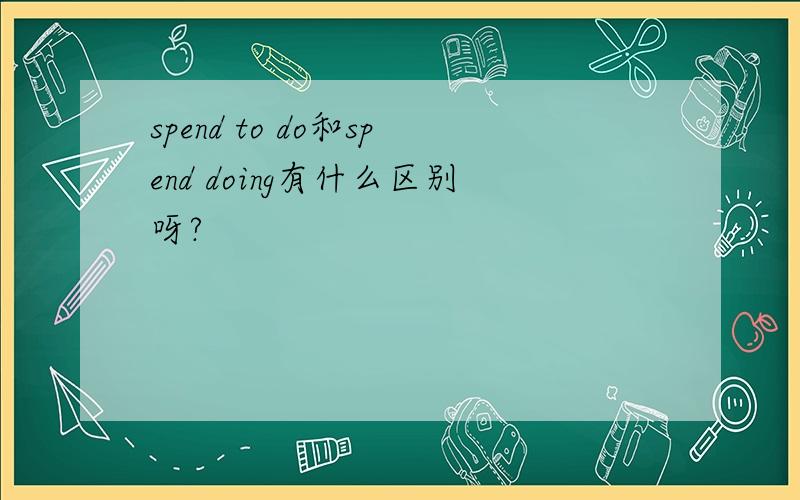spend to do和spend doing有什么区别呀?