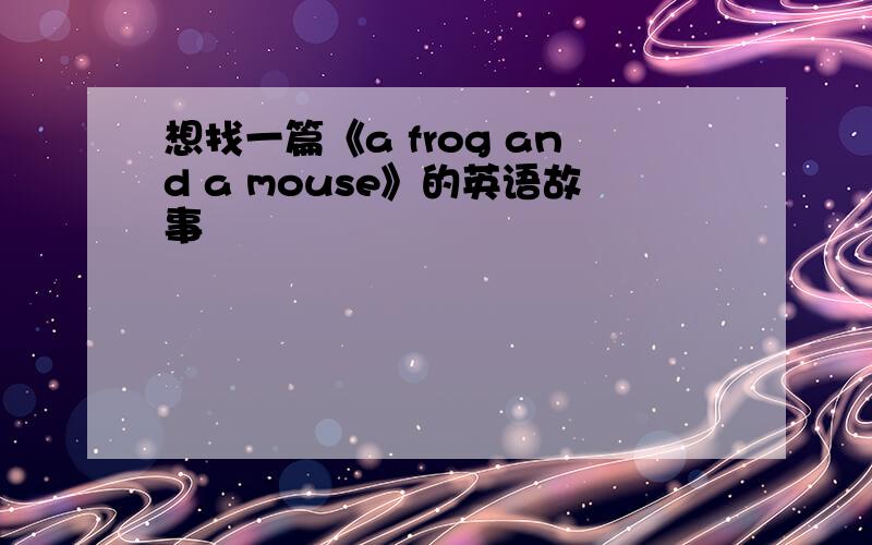 想找一篇《a frog and a mouse》的英语故事