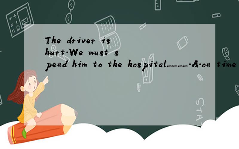 The driver is hurt.We must spend him to the hospital____.A.on time B.at frist C.at last D.right aw