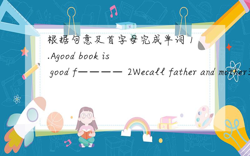 根据句意及首字母完成单词 1.Agood book is good f———— 2Wecall father and mother3.G——is the father of your father or mother.4This is Jiang Wanwen.And that is her mother.5Li Dashuang is Li Xiaoshuang’s b——
