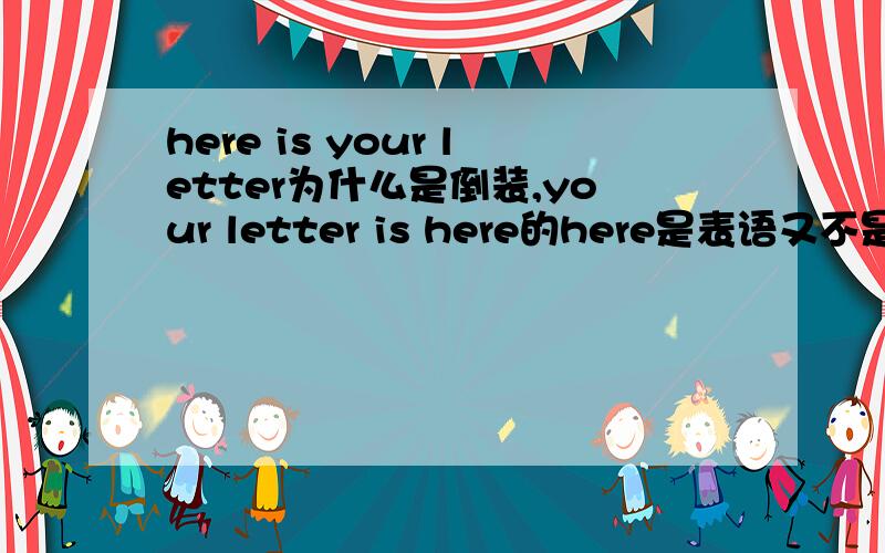 here is your letter为什么是倒装,your letter is here的here是表语又不是状语