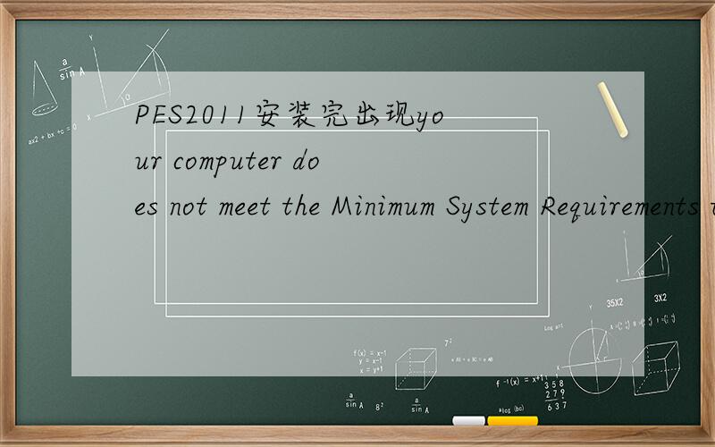 PES2011安装完出现your computer does not meet the Minimum System Requirements to run this softwareyour computer does not meet the Minimum System Requirements to run this software.as a result,you may experience errors during operation.Your Video C