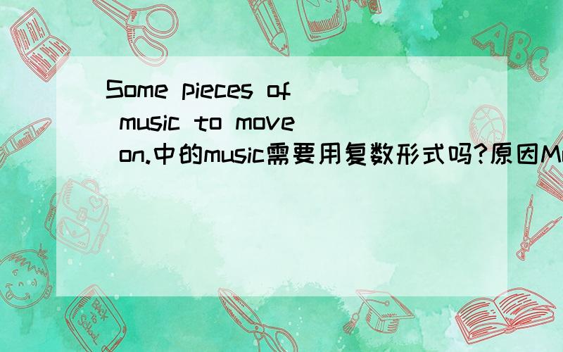 Some pieces of music to move on.中的music需要用复数形式吗?原因Music or musics?Why?Relevant examples?Appreciate!Music作音乐讲时,的确是U.n　但此处几首歌曲的意思,应该是C.n吧.就像fish与fishes
