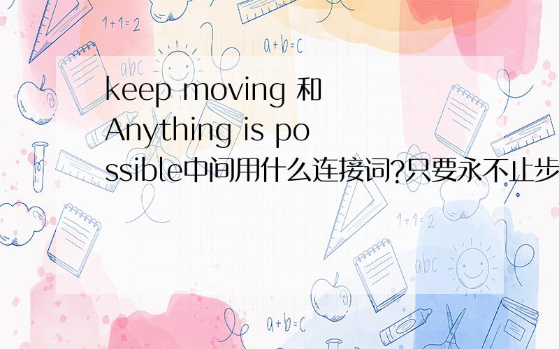 keep moving 和 Anything is possible中间用什么连接词?只要永不止步 一切皆有可能怎么翻译?