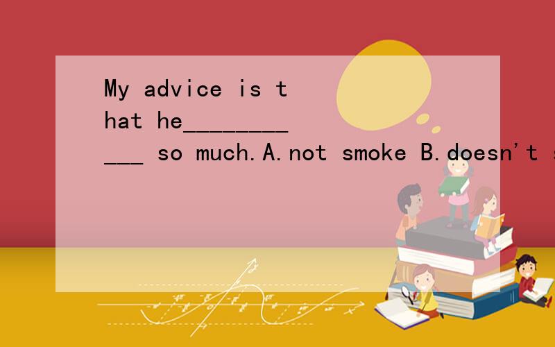 My advice is that he___________ so much.A.not smoke B.doesn't smoke C.won't smoke D.must not smoke