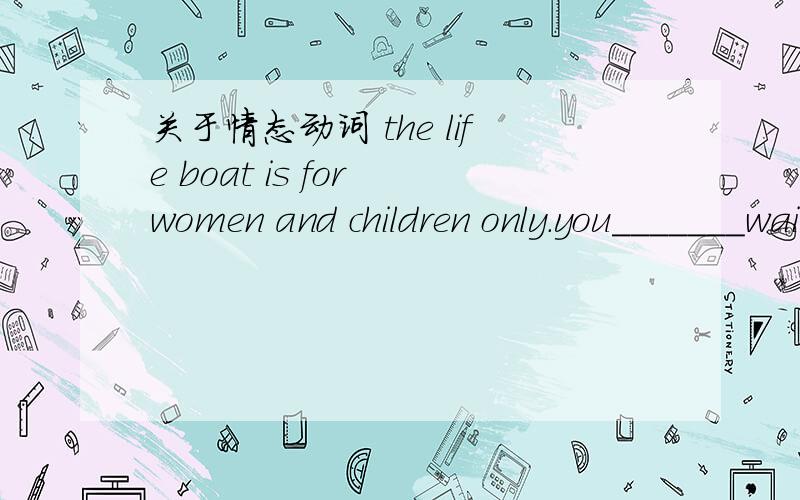 关于情态动词 the life boat is for women and children only.you_______wait为什么填 should 为什么不能用need