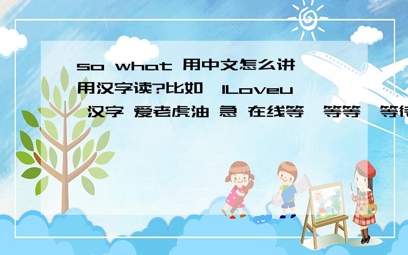 so what 用中文怎么讲用汉字读?比如,lLoveu 汉字 爱老虎油 急 在线等、等等、等待