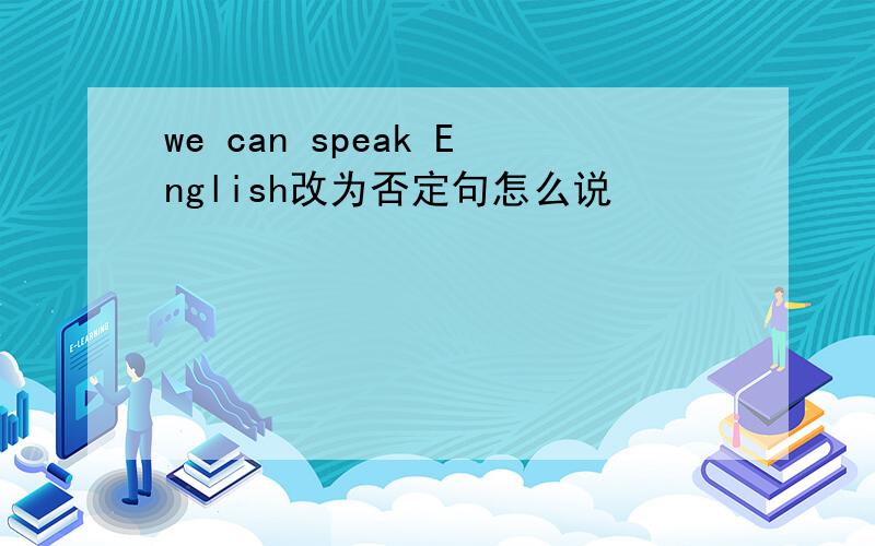we can speak English改为否定句怎么说