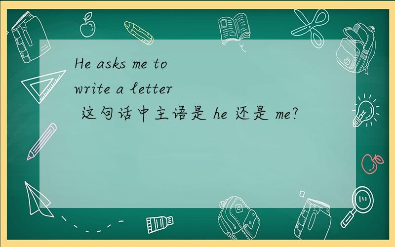 He asks me to write a letter 这句话中主语是 he 还是 me?