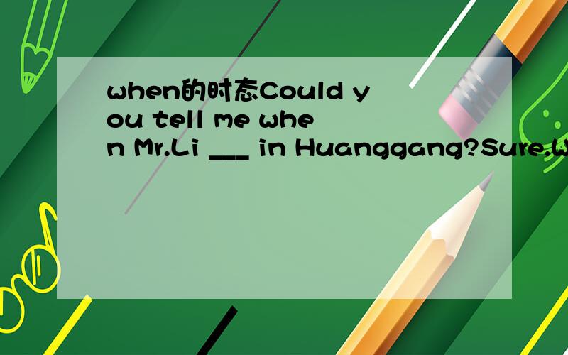 when的时态Could you tell me when Mr.Li ___ in Huanggang?Sure.When he ___,I'll call you.答案是will arrive; arriveswnen在两句话中分别做什么成分?为什么两句话的时态不同.第二句可以理解为主将从现吗?