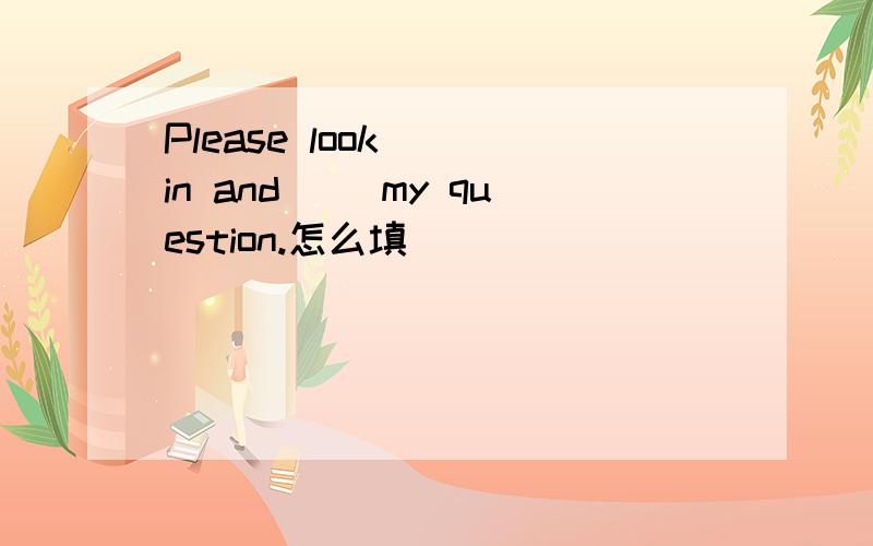 Please look( )in and( )my question.怎么填