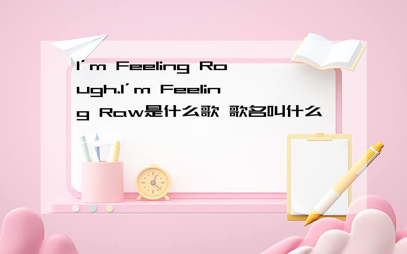 I’m Feeling Rough.I’m Feeling Raw是什么歌 歌名叫什么