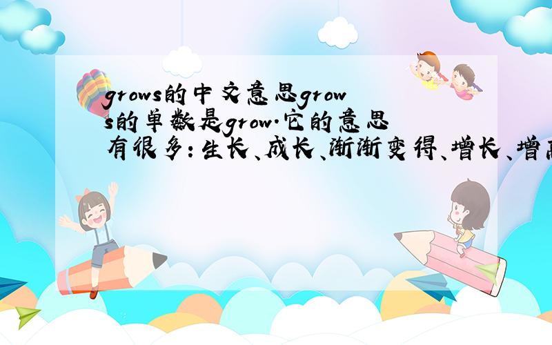 grows的中文意思grows的单数是grow.它的意思有很多：生长、成长、渐渐变得、增长、增高、种植、栽培、培育等意思.例句：Everything grows fast in spring.