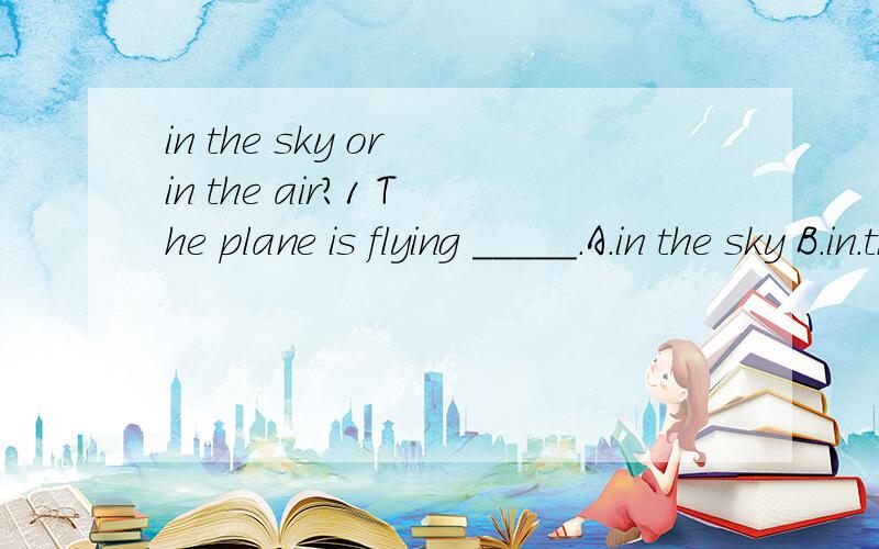 in the sky or in the air?1 The plane is flying _____.A.in the sky B.in.the air C.in space D.in sky此题答案为A,但为什么不选择B呢?in the sky 和 in the air都有在天空的意思,为什么只可以选择in the sky呢?