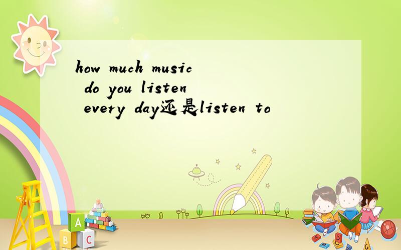 how much music do you listen every day还是listen to