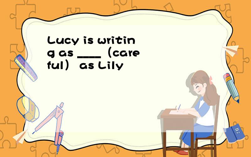 Lucy is writing as ____（careful） as Lily