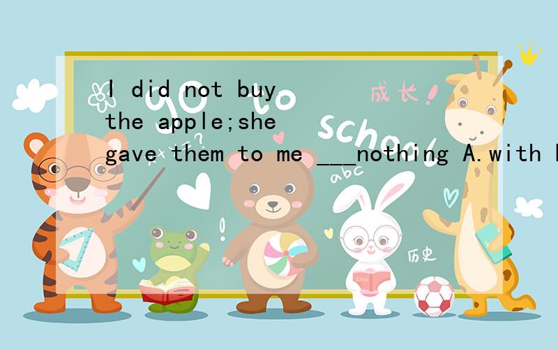 I did not buy the apple;she gave them to me ___nothing A.with B.for C at D by希望英语好的人帮帮忙,
