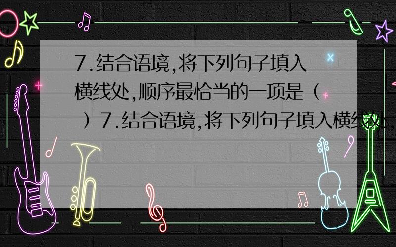 7.结合语境,将下列句子填入横线处,顺序最恰当的一项是（ ）7.结合语境,将下列句子填入横线处,顺序最恰当的一项是（ ）北京国家大剧院的设计风格表现出富有戏剧性的审美追求.与中国传