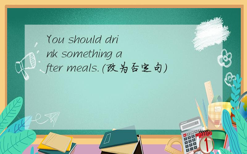 You should drink something after meals.(改为否定句）