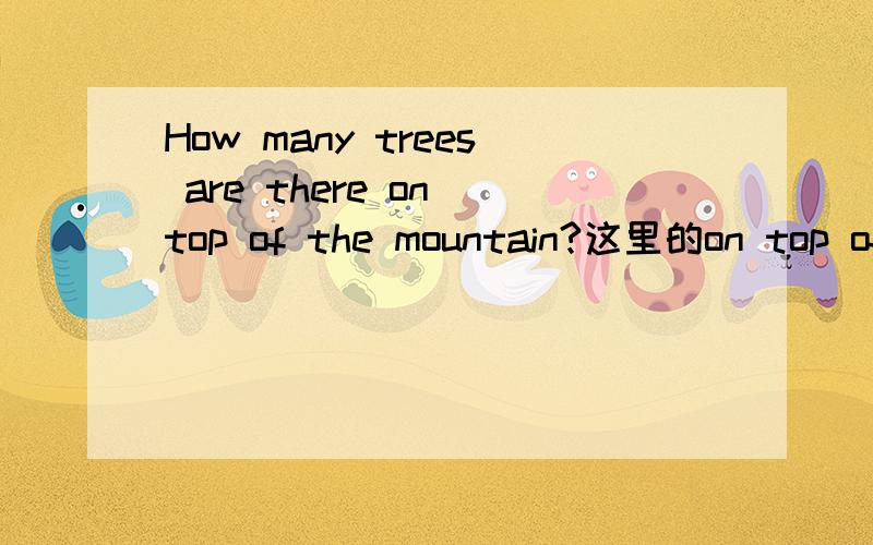 How many trees are there on top of the mountain?这里的on top of 为什么不是on the top of 谢拉
