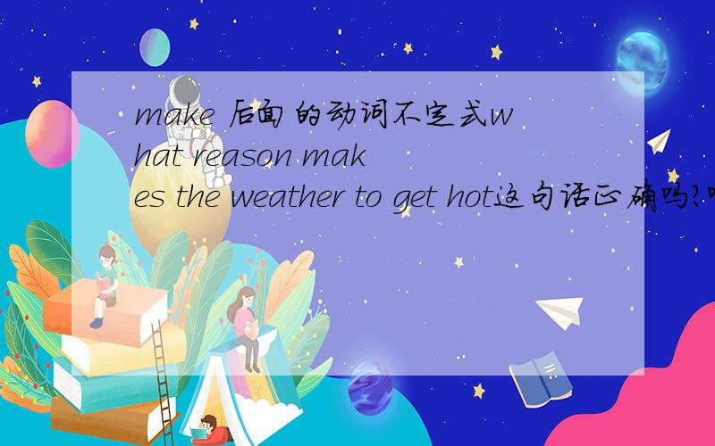 make 后面的动词不定式what reason makes the weather to get hot这句话正确吗?哪里需要修改,为什么