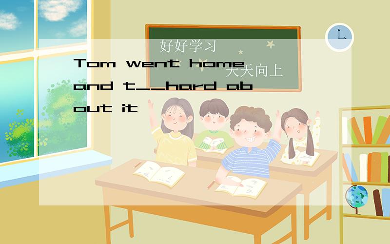 Tom went home and t__hard about it