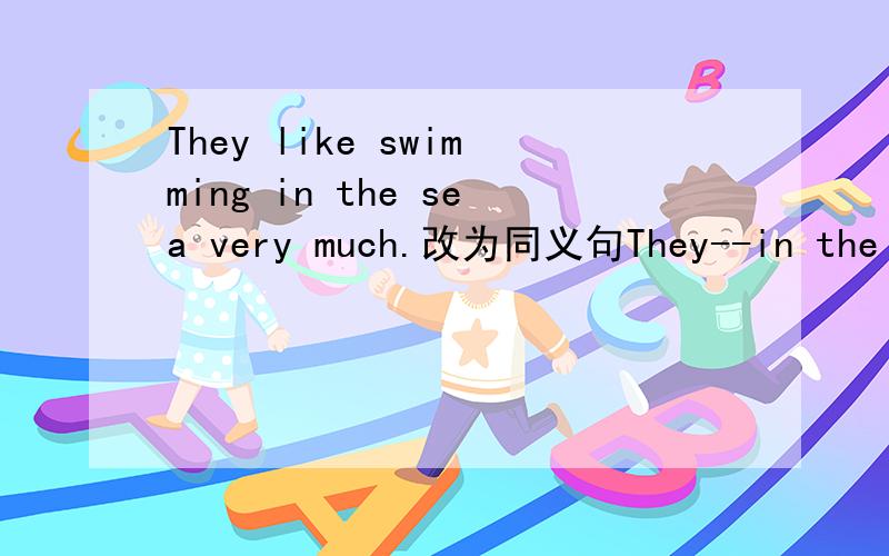 They like swimming in the sea very much.改为同义句They--in the sea