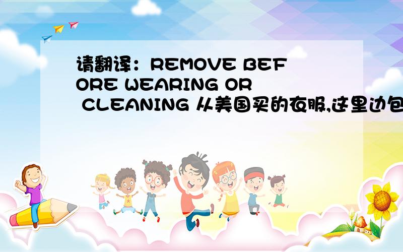 请翻译：REMOVE BEFORE WEARING OR CLEANING 从美国买的衣服,这里边包的金属条是干什么用的? 谢谢.