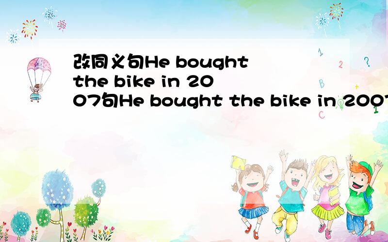 改同义句He bought the bike in 2007句He bought the bike in 2007He 【】【】the bike since 2007He 【】【】the bike since 2 yeas ago