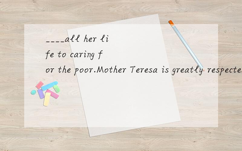 ____all her life to caring for the poor.Mother Teresa is greatly respected throughout the world.A Having devoted B to devoteC Being devoted D Having been devoted 为什么选A?sb be devoted to sth/doing sth 是固定搭配.而A项是现在分词的