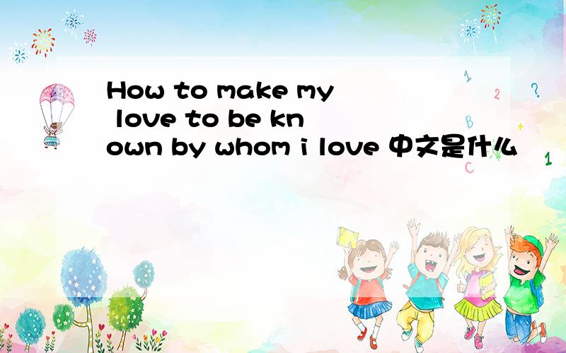 How to make my love to be known by whom i love 中文是什么
