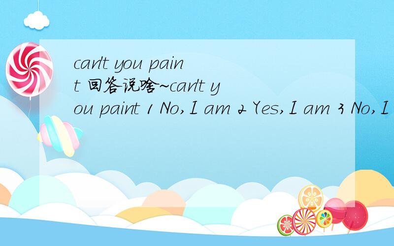 can't you paint 回答说啥~can't you paint 1 No,I am 2 Yes,I am 3 No,I can't4 Yes,I do