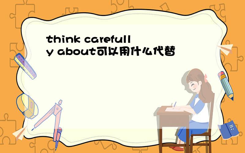 think carefully about可以用什么代替