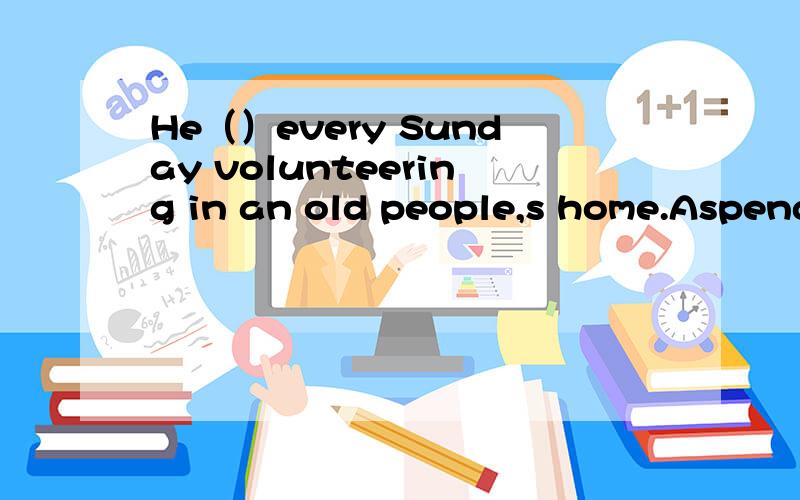 He（）every Sunday volunteering in an old people,s home.Aspends Bgives Cuses Dtakes