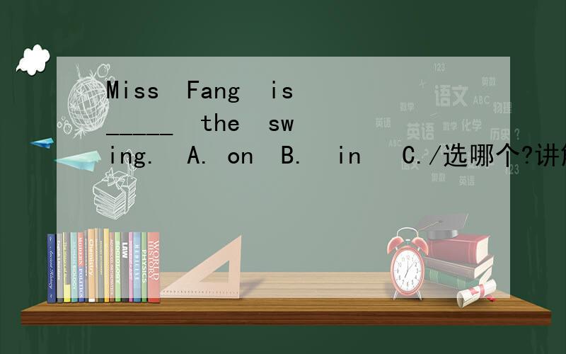 Miss  Fang  is_____  the  swing.  A. on  B.  in   C./选哪个?讲解一下.谢谢!