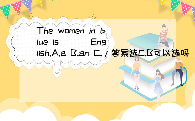 The women in blue is ( ) English.A.a B.an C./答案选C.B可以选吗 为什么
