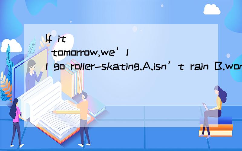 If it ________ tomorrow,we’ll go roller-skating.A.isn’t rain B.won’t rain C.doesn’t rain