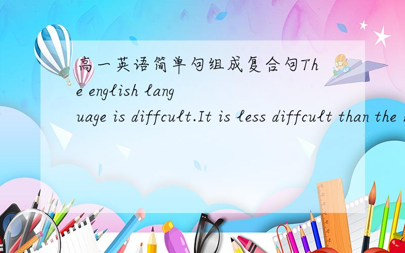 高一英语简单句组成复合句The english language is diffcult.It is less diffcult than the Russian language