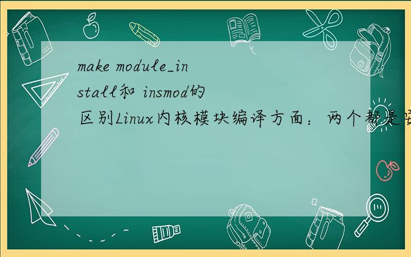 make module_install和 insmod的区别Linux内核模块编译方面：两个都是安装内核模块,make modeules_install是用在 make modules之后安装内核模块,而insmod也是安装内核模块,这里是用在 GCC -o -I/XXX/include xxx.c之