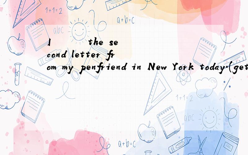 I       the second letter from my penfriend in New York today.(get)